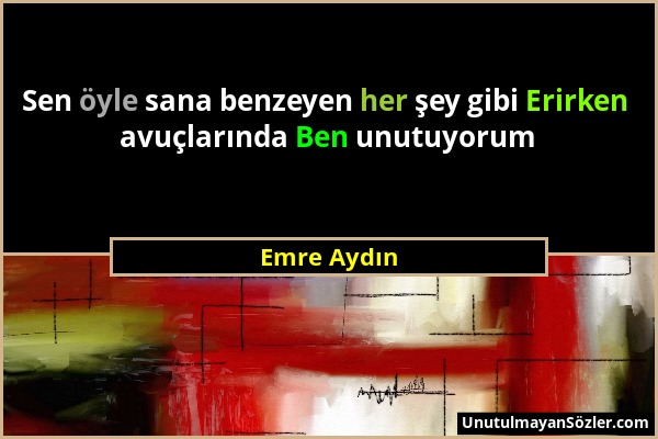 Emre Aydın - Sen öyle sana benzeyen her şey gibi Erirken avuçlarında Ben unutuyorum...