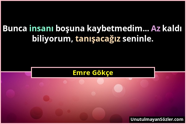 Emre Gökçe - Bunca insanı boşuna kaybetmedim... Az kaldı biliyorum, tanışacağız seninle....