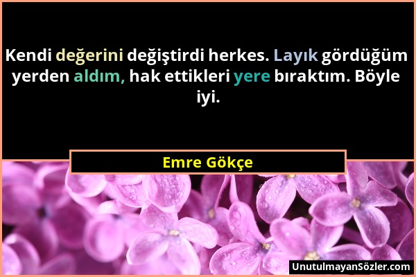 Emre Gökçe - Kendi değerini değiştirdi herkes. Layık gördüğüm yerden aldım, hak ettikleri yere bıraktım. Böyle iyi....