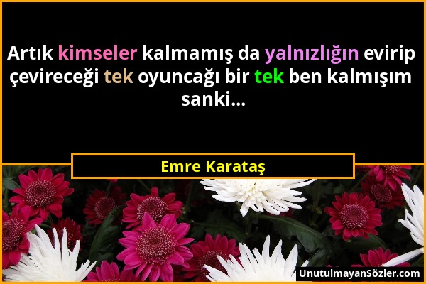 Emre Karataş - Artık kimseler kalmamış da yalnızlığın evirip çevireceği tek oyuncağı bir tek ben kalmışım sanki......