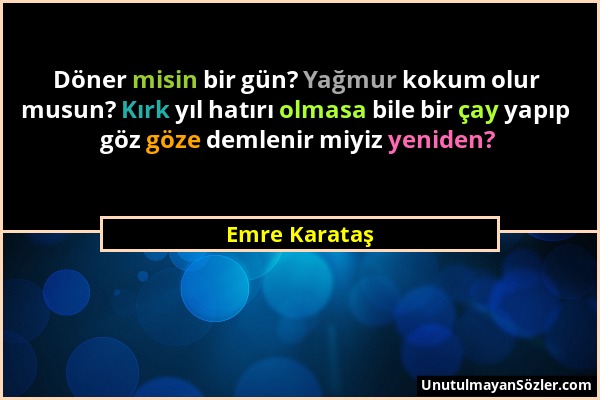 Emre Karataş - Döner misin bir gün? Yağmur kokum olur musun? Kırk yıl hatırı olmasa bile bir çay yapıp göz göze demlenir miyiz yeniden?...