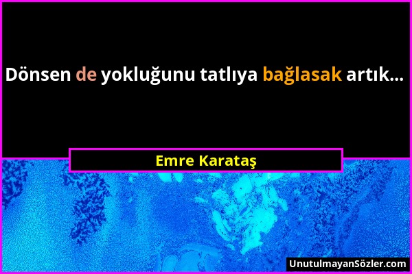 Emre Karataş - Dönsen de yokluğunu tatlıya bağlasak artık......