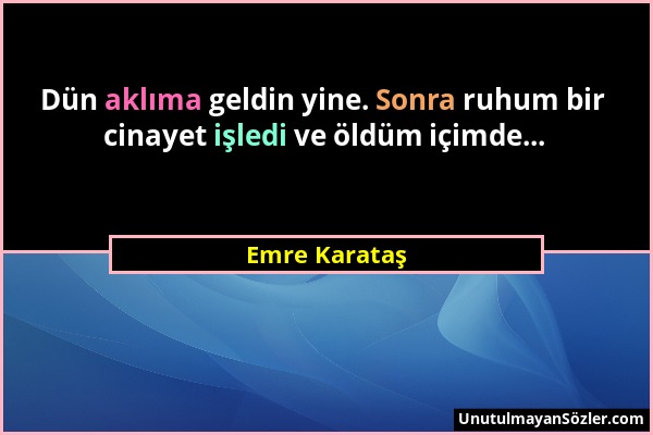 Emre Karataş - Dün aklıma geldin yine. Sonra ruhum bir cinayet işledi ve öldüm içimde......