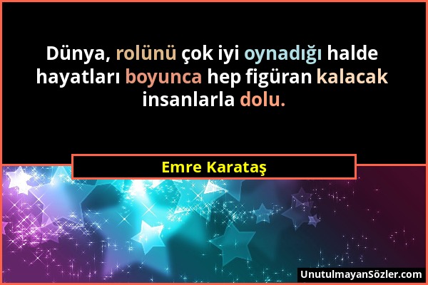 Emre Karataş - Dünya, rolünü çok iyi oynadığı halde hayatları boyunca hep figüran kalacak insanlarla dolu....