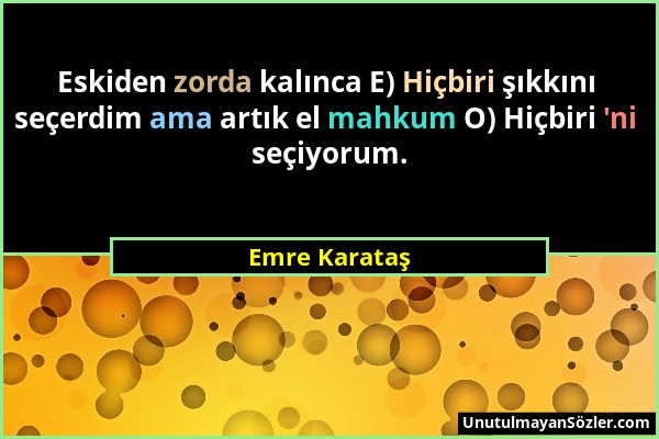 Emre Karataş - Eskiden zorda kalınca E) Hiçbiri şıkkını seçerdim ama artık el mahkum O) Hiçbiri 'ni seçiyorum....