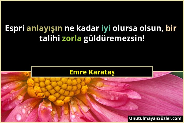 Emre Karataş - Espri anlayışın ne kadar iyi olursa olsun, bir talihi zorla güldüremezsin!...