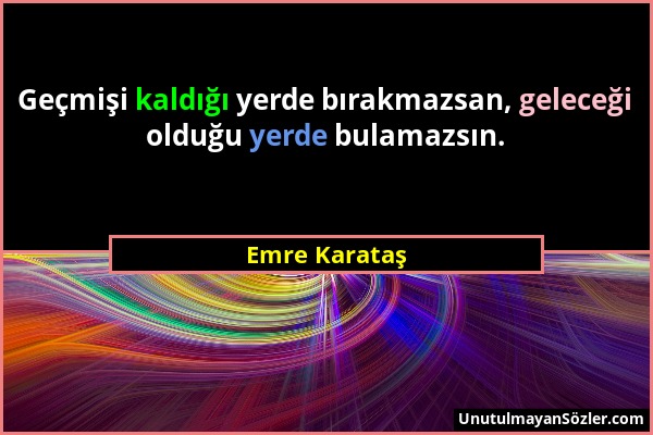 Emre Karataş - Geçmişi kaldığı yerde bırakmazsan, geleceği olduğu yerde bulamazsın....