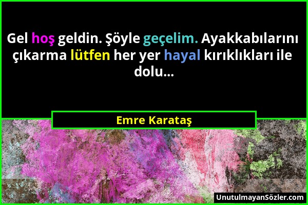 Emre Karataş - Gel hoş geldin. Şöyle geçelim. Ayakkabılarını çıkarma lütfen her yer hayal kırıklıkları ile dolu......
