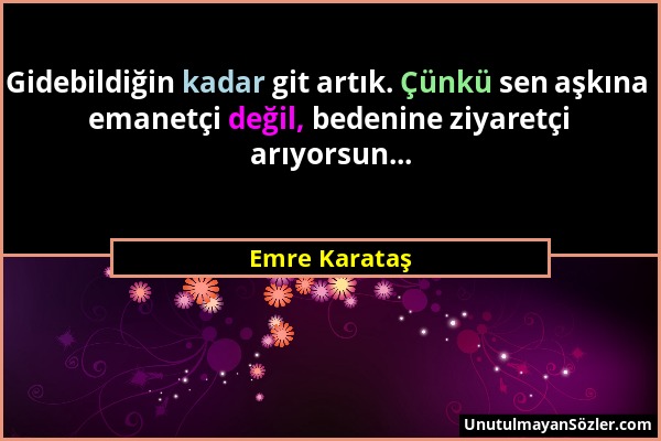 Emre Karataş - Gidebildiğin kadar git artık. Çünkü sen aşkına emanetçi değil, bedenine ziyaretçi arıyorsun......