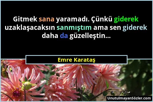 Emre Karataş - Gitmek sana yaramadı. Çünkü giderek uzaklaşacaksın sanmıştım ama sen giderek daha da güzelleştin......