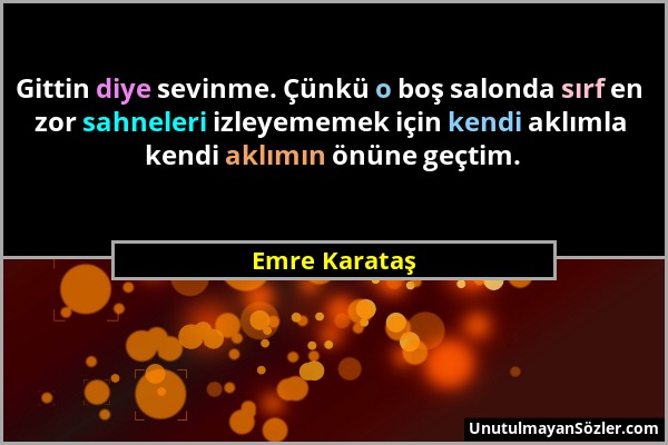 Emre Karataş - Gittin diye sevinme. Çünkü o boş salonda sırf en zor sahneleri izleyememek için kendi aklımla kendi aklımın önüne geçtim....