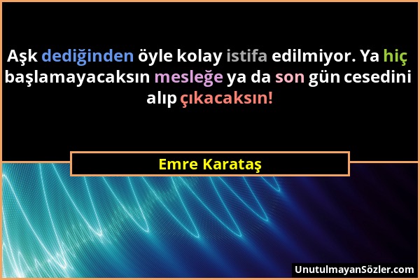 Emre Karataş - Aşk dediğinden öyle kolay istifa edilmiyor. Ya hiç başlamayacaksın mesleğe ya da son gün cesedini alıp çıkacaksın!...