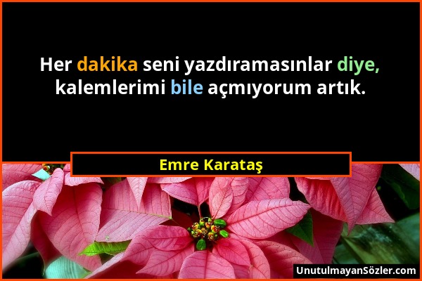 Emre Karataş - Her dakika seni yazdıramasınlar diye, kalemlerimi bile açmıyorum artık....