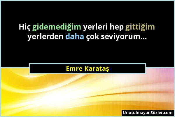 Emre Karataş - Hiç gidemediğim yerleri hep gittiğim yerlerden daha çok seviyorum......