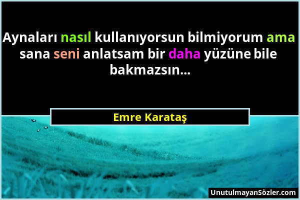 Emre Karataş - Aynaları nasıl kullanıyorsun bilmiyorum ama sana seni anlatsam bir daha yüzüne bile bakmazsın......