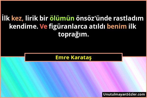 Emre Karataş - İlk kez, lirik bir ölümün önsöz'ünde rastladım kendime. Ve figüranlarca atıldı benim ilk toprağım....