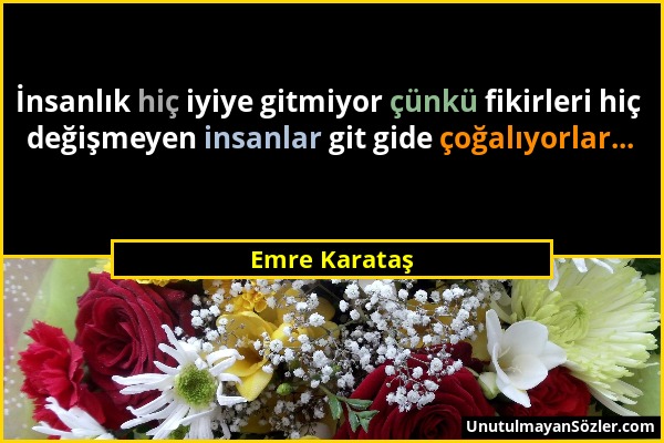 Emre Karataş - İnsanlık hiç iyiye gitmiyor çünkü fikirleri hiç değişmeyen insanlar git gide çoğalıyorlar......