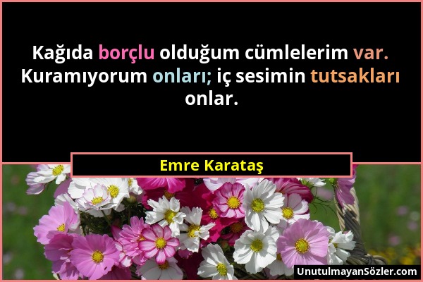 Emre Karataş - Kağıda borçlu olduğum cümlelerim var. Kuramıyorum onları; iç sesimin tutsakları onlar....