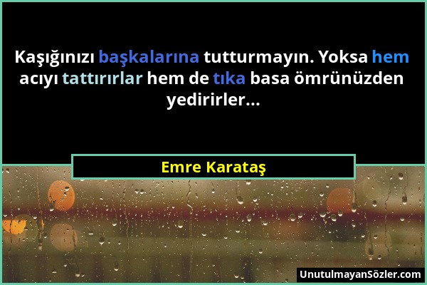 Emre Karataş - Kaşığınızı başkalarına tutturmayın. Yoksa hem acıyı tattırırlar hem de tıka basa ömrünüzden yedirirler......