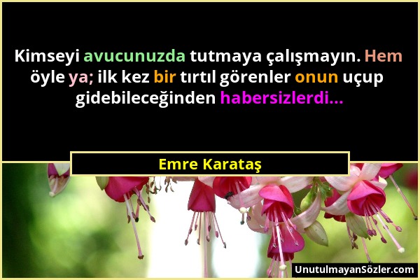 Emre Karataş - Kimseyi avucunuzda tutmaya çalışmayın. Hem öyle ya; ilk kez bir tırtıl görenler onun uçup gidebileceğinden habersizlerdi......