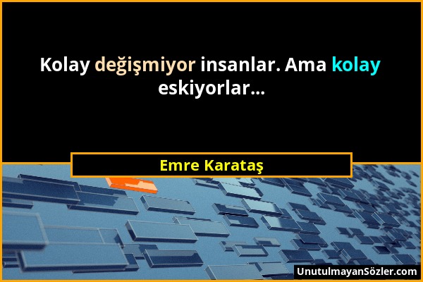Emre Karataş - Kolay değişmiyor insanlar. Ama kolay eskiyorlar......