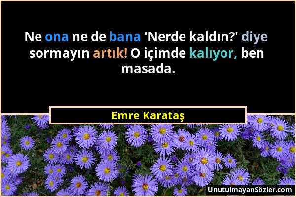 Emre Karataş - Ne ona ne de bana 'Nerde kaldın?' diye sormayın artık! O içimde kalıyor, ben masada....