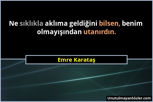 Emre Karataş - Ne sıklıkla aklıma geldiğini bilsen, benim olmayışından utanırdın....