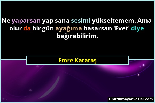Emre Karataş - Ne yaparsan yap sana sesimi yükseltemem. Ama olur da bir gün ayağıma basarsan 'Evet' diye bağırabilirim....