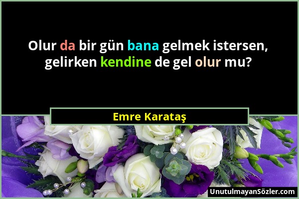 Emre Karataş - Olur da bir gün bana gelmek istersen, gelirken kendine de gel olur mu?...