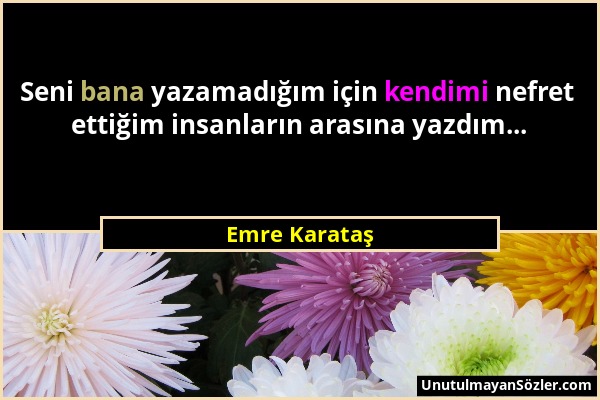 Emre Karataş - Seni bana yazamadığım için kendimi nefret ettiğim insanların arasına yazdım......