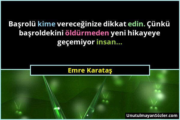 Emre Karataş - Başrolü kime vereceğinize dikkat edin. Çünkü başroldekini öldürmeden yeni hikayeye geçemiyor insan......