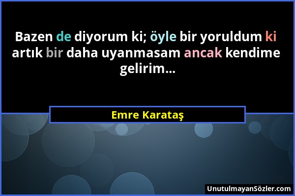 Emre Karataş - Bazen de diyorum ki; öyle bir yoruldum ki artık bir daha uyanmasam ancak kendime gelirim......