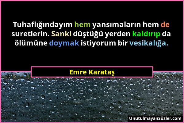 Emre Karataş - Tuhaflığındayım hem yansımaların hem de suretlerin. Sanki düştüğü yerden kaldırıp da ölümüne doymak istiyorum bir vesikalığa....