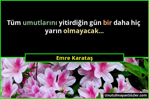 Emre Karataş - Tüm umutlarını yitirdiğin gün bir daha hiç yarın olmayacak......