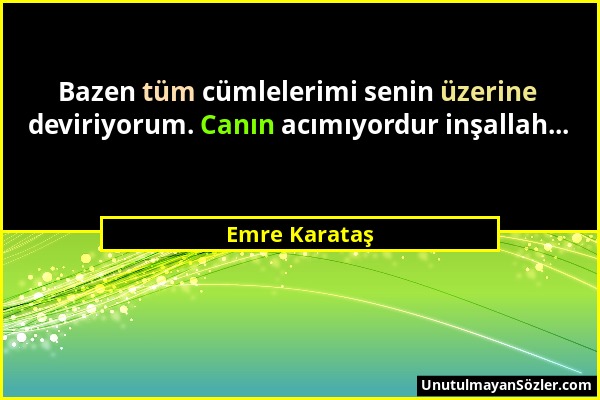 Emre Karataş - Bazen tüm cümlelerimi senin üzerine deviriyorum. Canın acımıyordur inşallah......