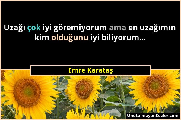 Emre Karataş - Uzağı çok iyi göremiyorum ama en uzağımın kim olduğunu iyi biliyorum......