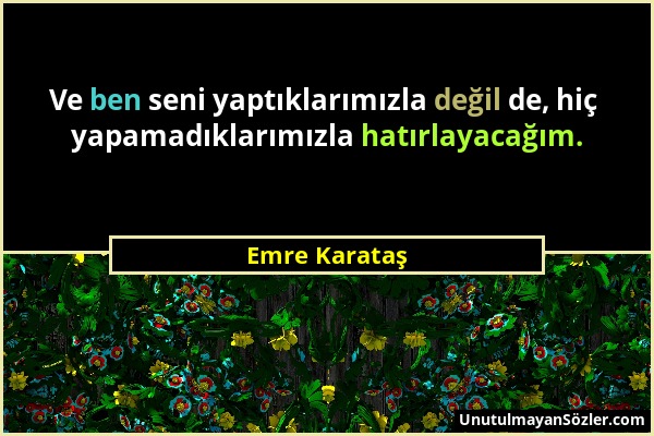 Emre Karataş - Ve ben seni yaptıklarımızla değil de, hiç yapamadıklarımızla hatırlayacağım....