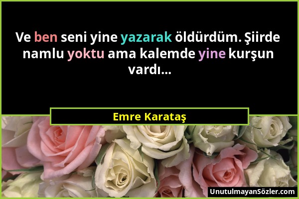 Emre Karataş - Ve ben seni yine yazarak öldürdüm. Şiirde namlu yoktu ama kalemde yine kurşun vardı......