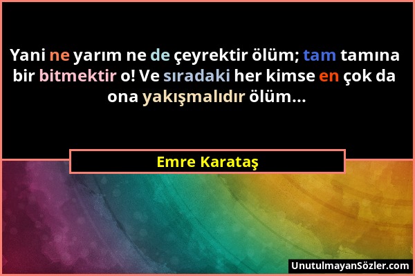 Emre Karataş - Yani ne yarım ne de çeyrektir ölüm; tam tamına bir bitmektir o! Ve sıradaki her kimse en çok da ona yakışmalıdır ölüm......