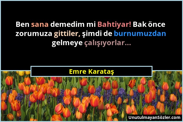 Emre Karataş - Ben sana demedim mi Bahtiyar! Bak önce zorumuza gittiler, şimdi de burnumuzdan gelmeye çalışıyorlar......