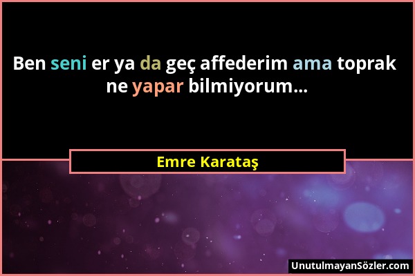 Emre Karataş - Ben seni er ya da geç affederim ama toprak ne yapar bilmiyorum......