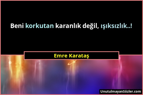 Emre Karataş - Beni korkutan karanlık değil, ışıksızlık..!...