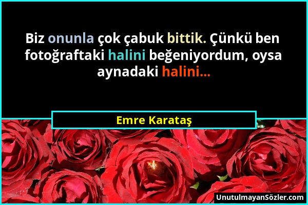 Emre Karataş - Biz onunla çok çabuk bittik. Çünkü ben fotoğraftaki halini beğeniyordum, oysa aynadaki halini......