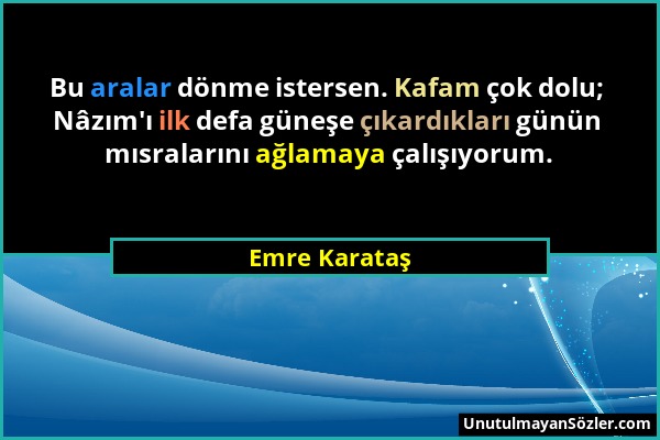 Emre Karataş - Bu aralar dönme istersen. Kafam çok dolu; Nâzım'ı ilk defa güneşe çıkardıkları günün mısralarını ağlamaya çalışıyorum....