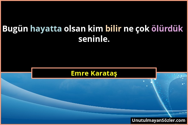 Emre Karataş - Bugün hayatta olsan kim bilir ne çok ölürdük seninle....