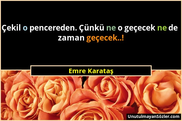 Emre Karataş - Çekil o pencereden. Çünkü ne o geçecek ne de zaman geçecek..!...