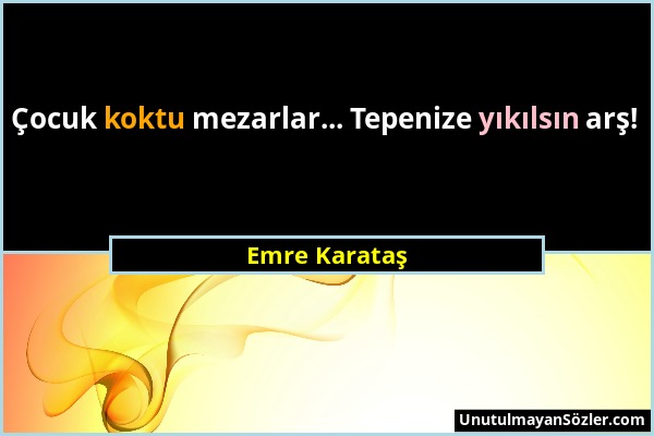 Emre Karataş - Çocuk koktu mezarlar... Tepenize yıkılsın arş!...