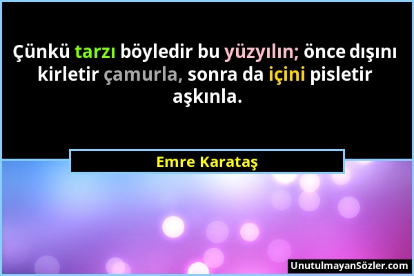 Emre Karataş - Çünkü tarzı böyledir bu yüzyılın; önce dışını kirletir çamurla, sonra da içini pisletir aşkınla....