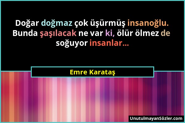 Emre Karataş - Doğar doğmaz çok üşürmüş insanoğlu. Bunda şaşılacak ne var ki, ölür ölmez de soğuyor insanlar......