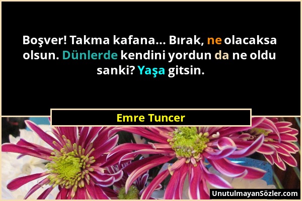 Emre Tuncer - Boşver! Takma kafana... Bırak, ne olacaksa olsun. Dünlerde kendini yordun da ne oldu sanki? Yaşa gitsin....